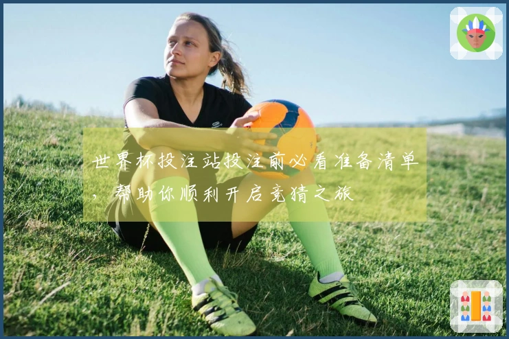 世界杯投注站投注前必看准备清单，帮助你顺利开启竞猜之旅