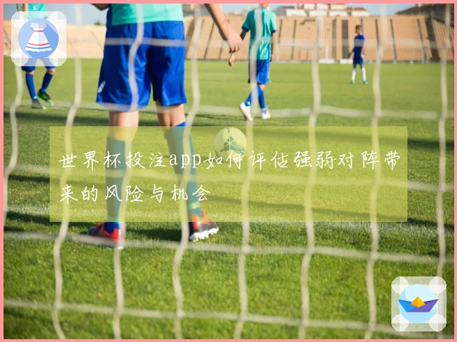 世界杯投注app如何评估强弱对阵带来的风险与机会