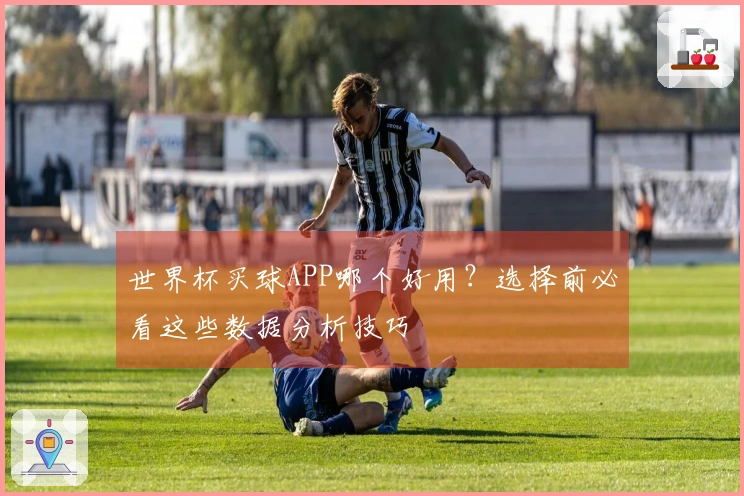世界杯买球APP哪个好用？选择前必看这些数据分析技巧