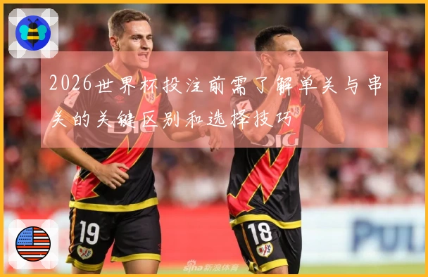 2026世界杯投注前需了解单关与串关的关键区别和选择技巧
