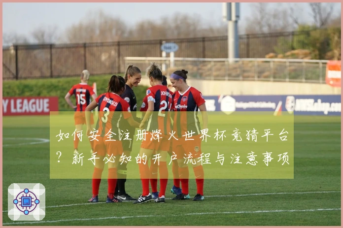 如何安全注册烽火世界杯竞猜平台？新手必知的开户流程与注意事项