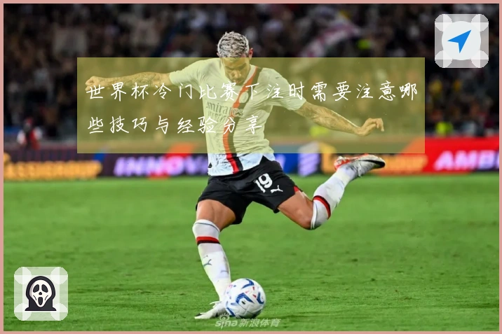 世界杯冷门比赛下注时需要注意哪些技巧与经验分享