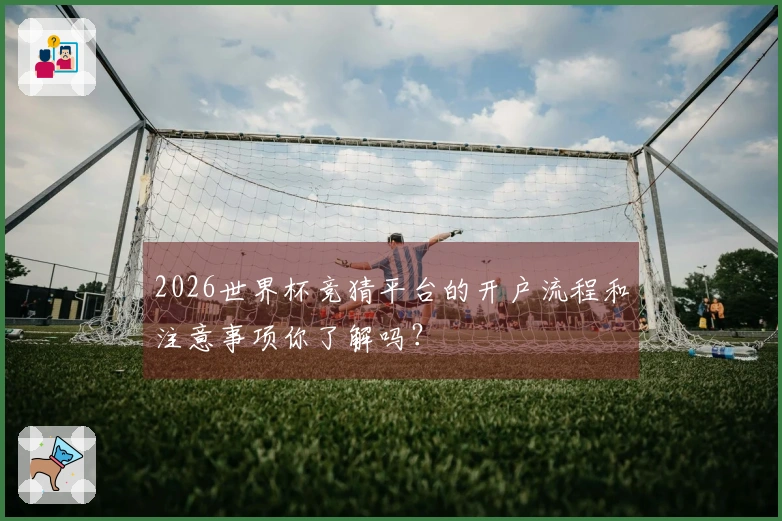 2026世界杯竞猜平台的开户流程和注意事项你了解吗？