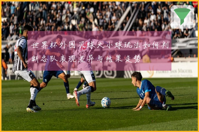 世界杯外围买球大小球玩法如何判断各队表现差异与结果走势