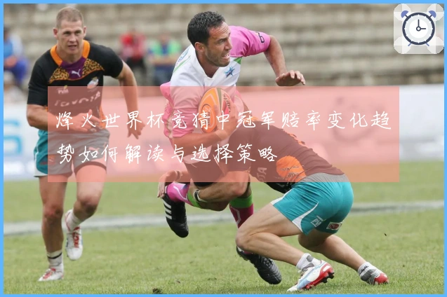 烽火世界杯竞猜中冠军赔率变化趋势如何解读与选择策略