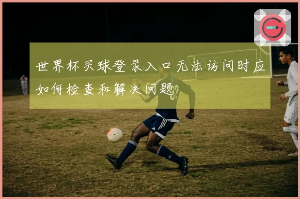 世界杯买球登录入口无法访问时应如何检查和解决问题