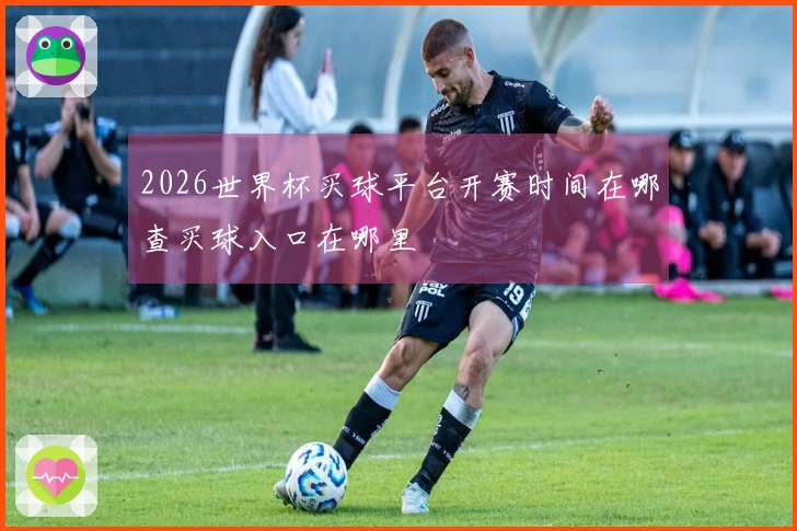 2026世界杯买球平台开赛时间在哪查买球入口在哪里