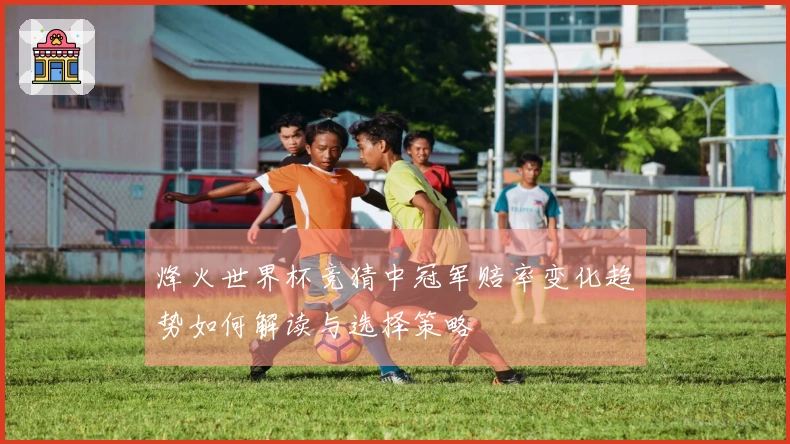 烽火世界杯竞猜中冠军赔率变化趋势如何解读与选择策略