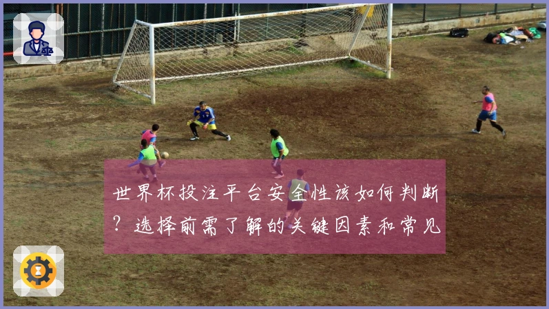 世界杯投注平台安全性该如何判断？选择前需了解的关键因素和常见误区