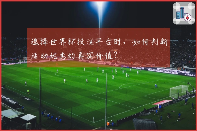 选择世界杯投注平台时，如何判断活动优惠的真实价值？