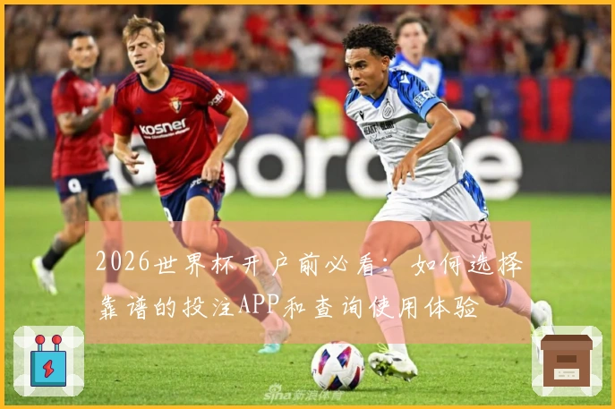 2026世界杯开户前必看：如何选择靠谱的投注APP和查询使用体验