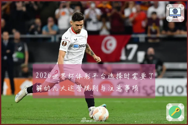 2026世界杯体彩平台选择时需要了解的几大运营规则与注意事项