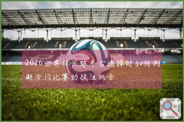 2026世界杯买球平台选择时如何判断冷门比赛的投注机会
