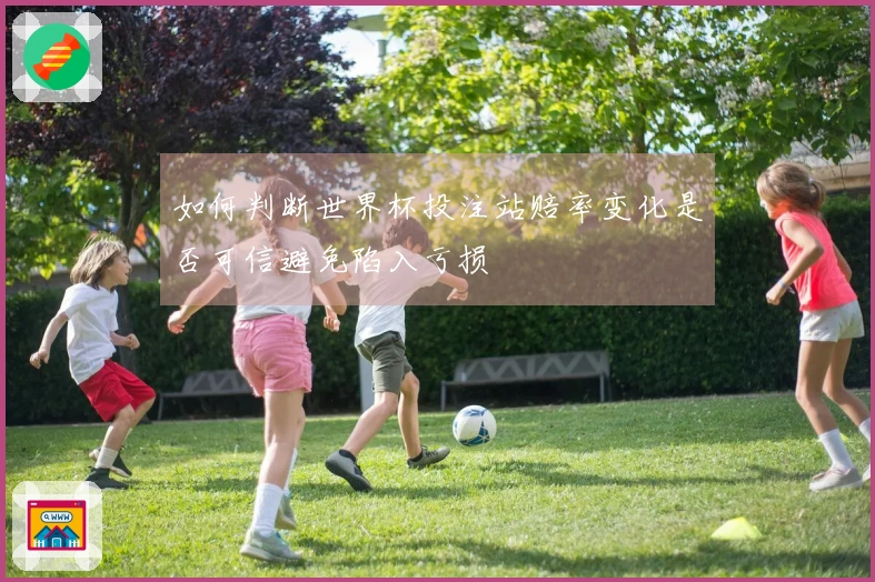 如何判断世界杯投注站赔率变化是否可信避免陷入亏损