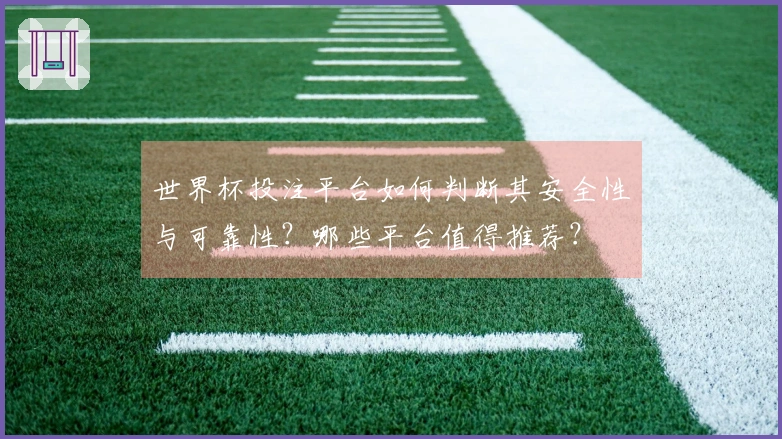 世界杯投注平台如何判断其安全性与可靠性？哪些平台值得推荐？