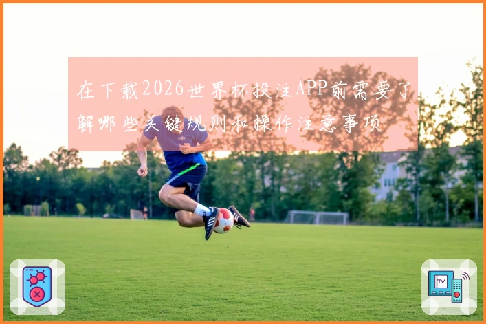 在下载2026世界杯投注APP前需要了解哪些关键规则和操作注意事项