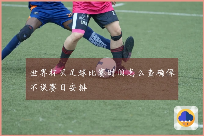 世界杯买足球比赛时间怎么查确保不误赛日安排