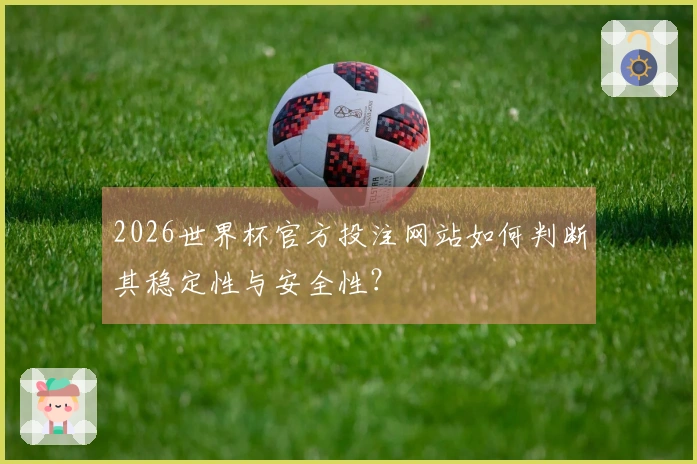 2026世界杯官方投注网站如何判断其稳定性与安全性？