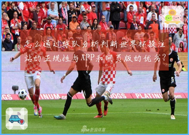 怎么通过球队分析判断世界杯投注站的正规性与APP和网页版的优劣？