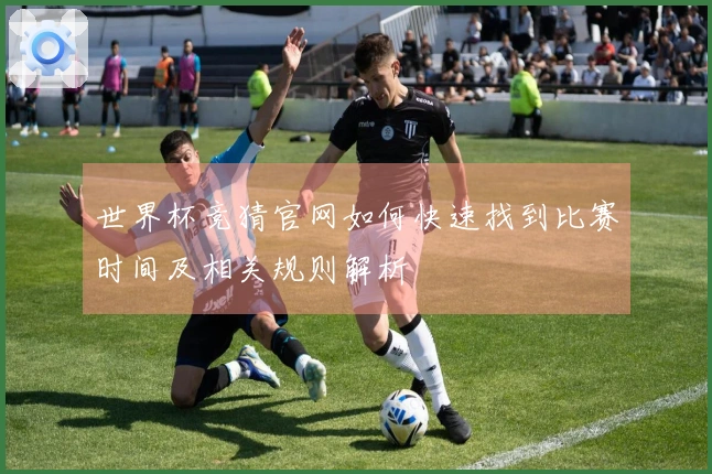 世界杯竞猜官网如何快速找到比赛时间及相关规则解析