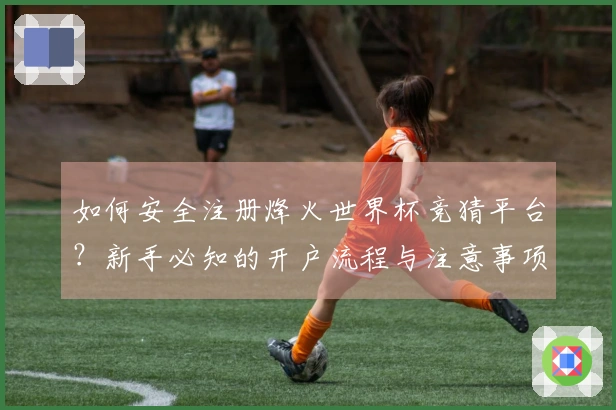 如何安全注册烽火世界杯竞猜平台？新手必知的开户流程与注意事项