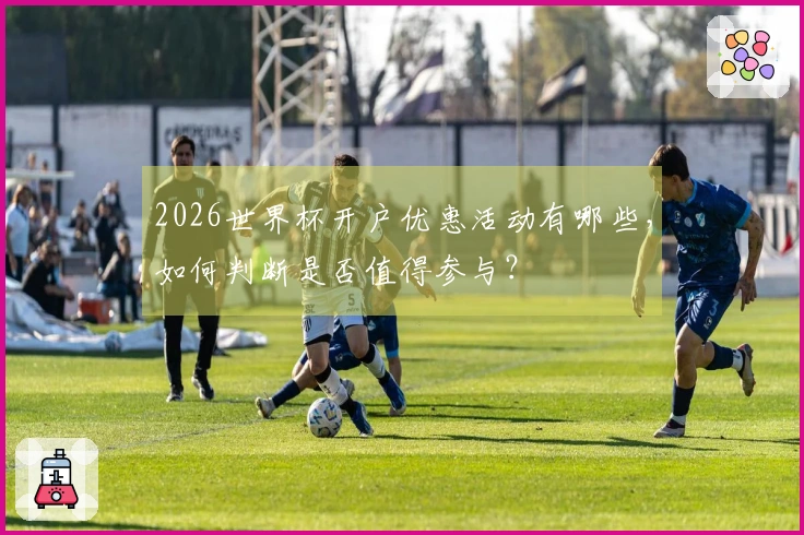 2026世界杯开户优惠活动有哪些，如何判断是否值得参与？