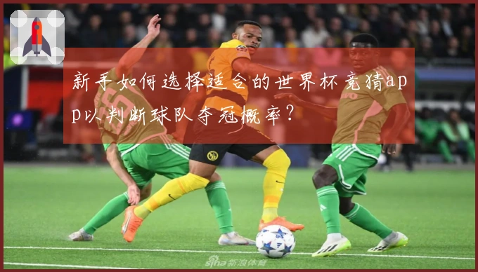 新手如何选择适合的世界杯竞猜app以判断球队夺冠概率？