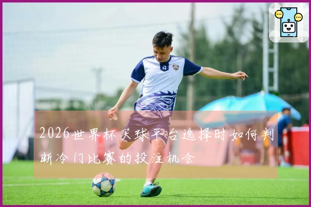 2026世界杯买球平台选择时如何判断冷门比赛的投注机会