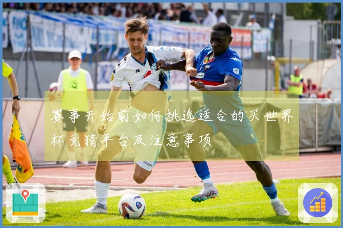 赛事开始前如何挑选适合的买世界杯竞猜平台及注意事项