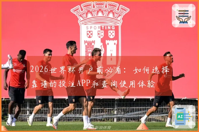 2026世界杯开户前必看：如何选择靠谱的投注APP和查询使用体验