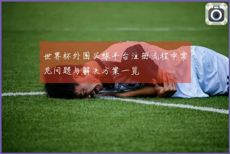 世界杯外围买球平台注册流程中常见问题与解决方案一览