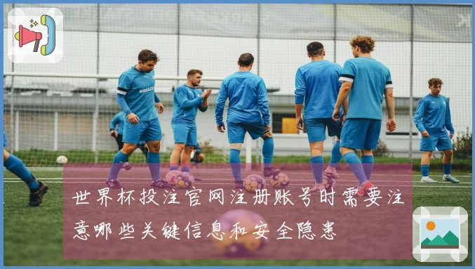 世界杯投注官网注册账号时需要注意哪些关键信息和安全隐患