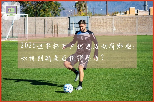 2026世界杯开户优惠活动有哪些，如何判断是否值得参与？