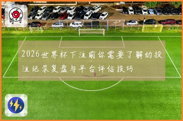 2026世界杯下注前你需要了解的投注记录复盘与平台评估技巧