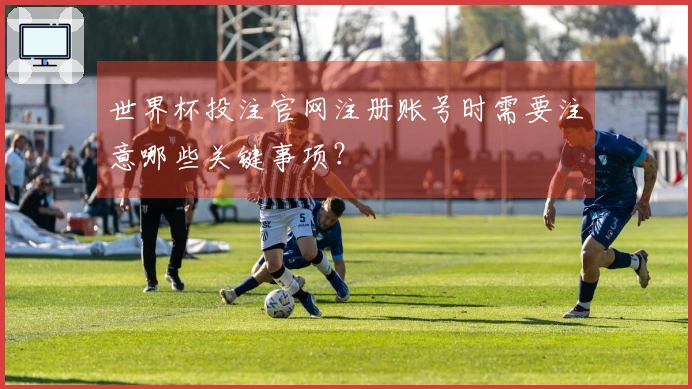 世界杯投注官网注册账号时需要注意哪些关键事项？
