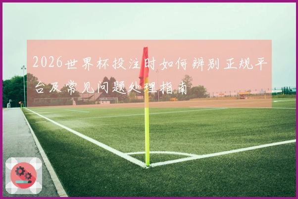 2026世界杯投注时如何辨别正规平台及常见问题处理指南