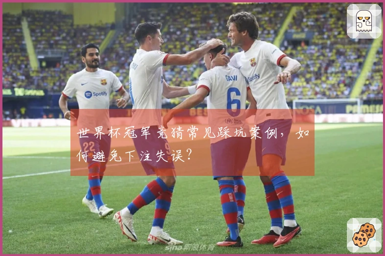 世界杯冠军竞猜常见踩坑案例，如何避免下注失误？