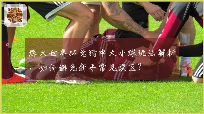 烽火世界杯竞猜中大小球玩法解析，如何避免新手常见误区？