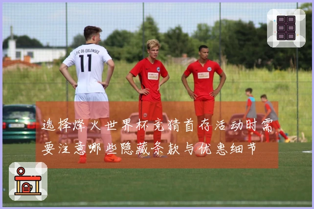 选择烽火世界杯竞猜首存活动时需要注意哪些隐藏条款与优惠细节