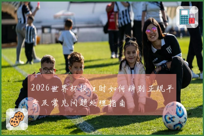 2026世界杯投注时如何辨别正规平台及常见问题处理指南