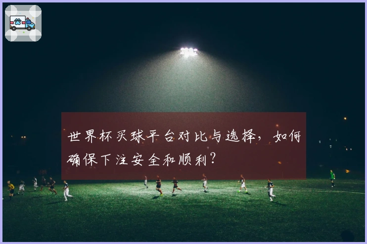 世界杯买球平台对比与选择，如何确保下注安全和顺利？