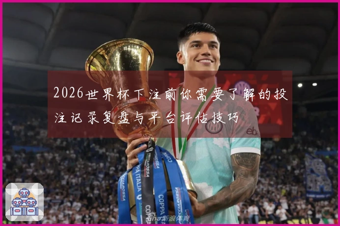 2026世界杯下注前你需要了解的投注记录复盘与平台评估技巧