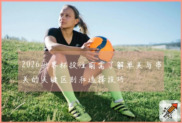 2026世界杯投注前需了解单关与串关的关键区别和选择技巧