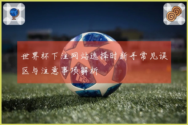 世界杯下注网站选择时新手常见误区与注意事项解析