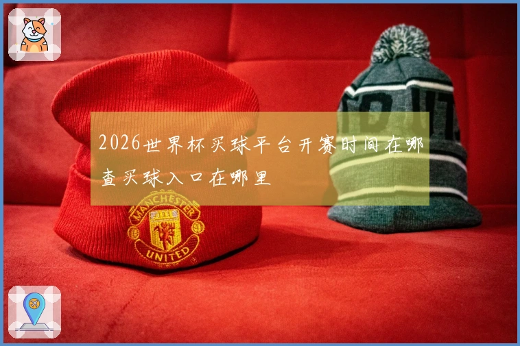 2026世界杯买球平台开赛时间在哪查买球入口在哪里