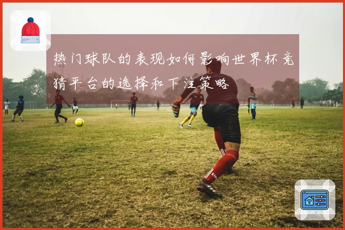 热门球队的表现如何影响世界杯竞猜平台的选择和下注策略